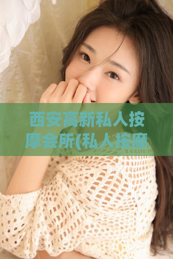 西安高新私人按摩会所(私人按摩会所-西安高新区地道按摩体验)