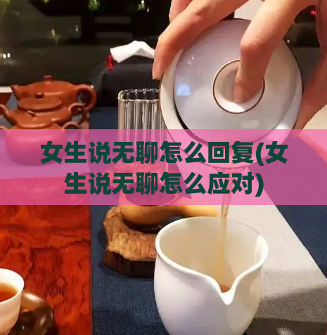 女生说无聊怎么回复(女生说无聊怎么应对)