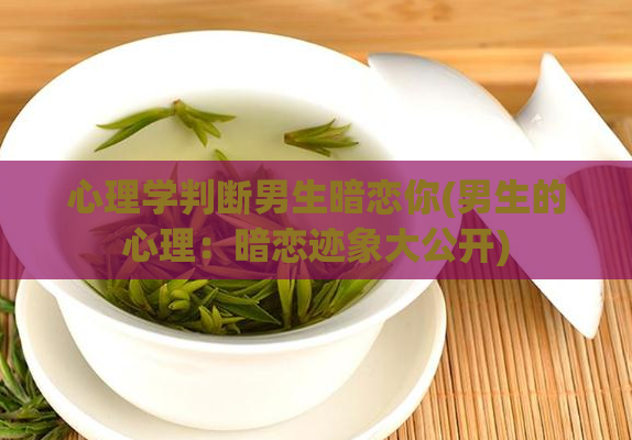 心理学判断男生暗恋你(男生的心理：暗恋迹象大公开)