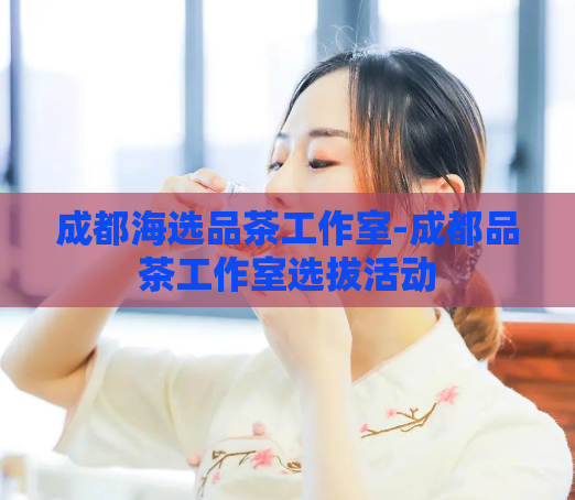 成都海选品茶工作室-成都品茶工作室选拔活动
