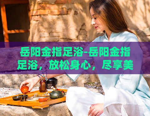 岳阳金指足浴-岳阳金指足浴,放松身心,尽享美好