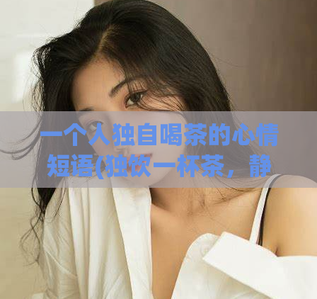 一个人独自喝茶的心情短语(独饮一杯茶，静享个人时光)