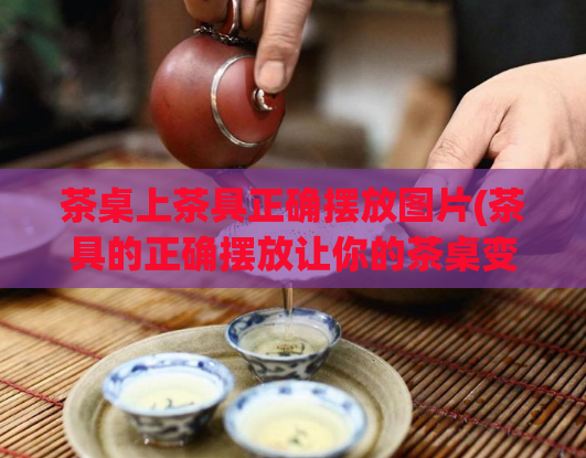 茶桌上茶具正确摆放图片(茶具的正确摆放让你的茶桌变得更高雅)