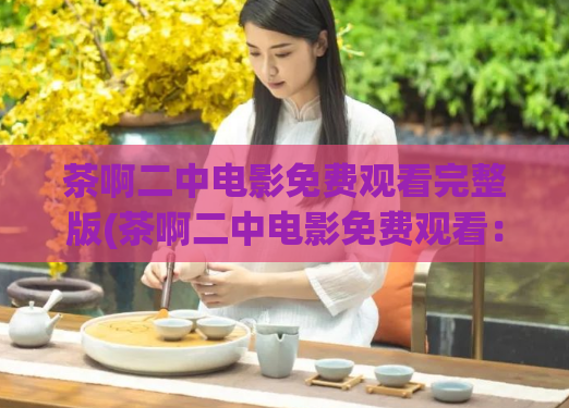 茶啊二中电影免费观看完整版(茶啊二中电影免费观看：完整版在线观看推荐)