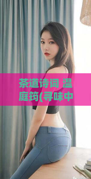 茶道诗词 温庭筠(寻味中华文化之茶道诗词分享)